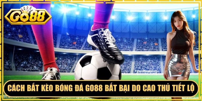 Cách Bắt Kèo Bóng Đá GO88 Bất Bại Do Cao Thủ Tiết Lộ