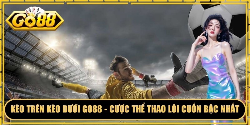 Kèo Trên Kèo Dưới GO88 - Cược Thể Thao Lôi Cuốn Bậc Nhất